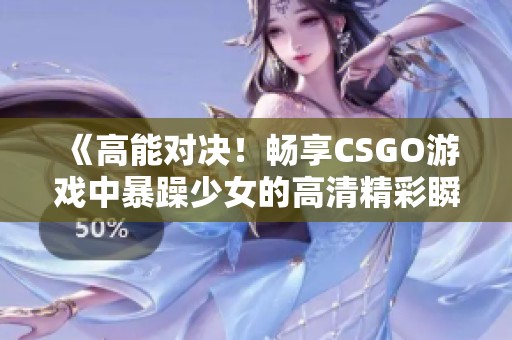 《高能对决！畅享CSGO游戏中暴躁少女的高清精彩瞬间》