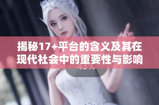 揭秘17+平台的含义及其在现代社会中的重要性与影响力分析