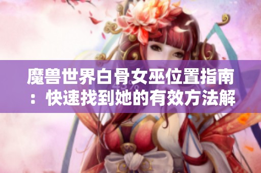 魔兽世界白骨女巫位置指南：快速找到她的有效方法解析