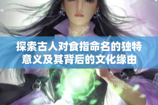 探索古人对食指命名的独特意义及其背后的文化缘由