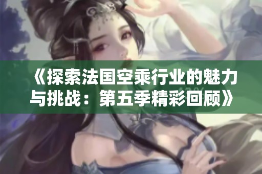 《探索法国空乘行业的魅力与挑战：第五季精彩回顾》