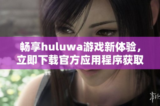 畅享huluwa游戏新体验，立即下载官方应用程序获取更多乐趣