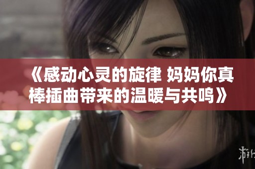 《感动心灵的旋律 妈妈你真棒插曲带来的温暖与共鸣》