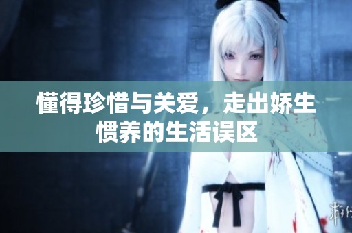 懂得珍惜与关爱，走出娇生惯养的生活误区