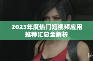 2023年度热门短视频应用推荐汇总全解析