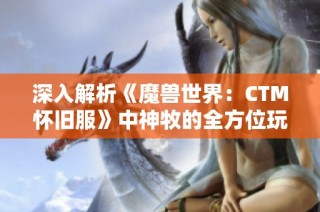 深入解析《魔兽世界：CTM怀旧服》中神牧的全方位玩法攻略