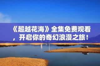 《超越花海》全集免费观看，开启你的奇幻浪漫之旅！