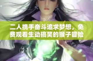 二人携手奋斗追求梦想，免费观看生动搞笑的猴子冒险故事