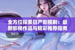 全方位探索日产影视剧：最新影视作品与精彩推荐指南