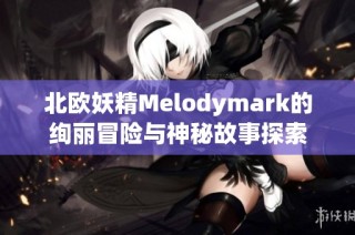 北欧妖精Melodymark的绚丽冒险与神秘故事探索