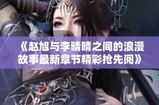 《赵旭与李晴晴之间的浪漫故事最新章节精彩抢先阅》