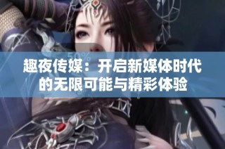 趣夜传媒：开启新媒体时代的无限可能与精彩体验