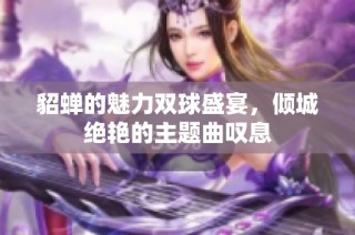 貂蝉的魅力双球盛宴，倾城绝艳的主题曲叹息