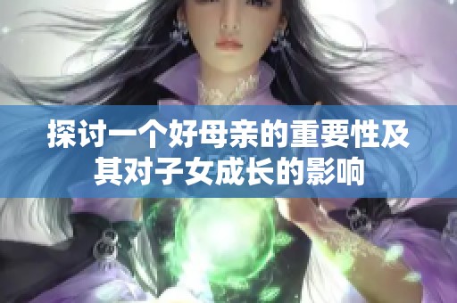 探讨一个好母亲的重要性及其对子女成长的影响