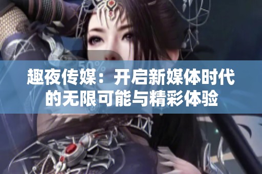 趣夜传媒：开启新媒体时代的无限可能与精彩体验