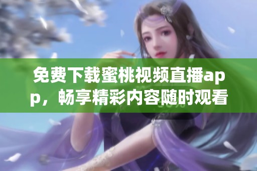免费下载蜜桃视频直播app，畅享精彩内容随时观看