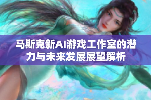 马斯克新AI游戏工作室的潜力与未来发展展望解析