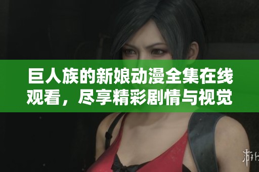 巨人族的新娘动漫全集在线观看，尽享精彩剧情与视觉盛宴