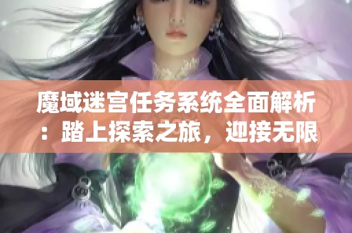 魔域迷宫任务系统全面解析：踏上探索之旅，迎接无限挑战与机遇