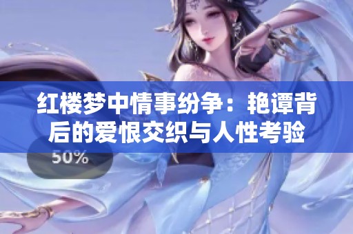 红楼梦中情事纷争：艳谭背后的爱恨交织与人性考验