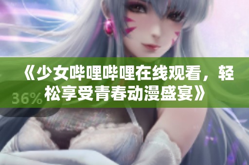 《少女哔哩哔哩在线观看，轻松享受青春动漫盛宴》