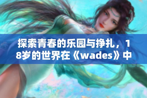 探索青春的乐园与挣扎，18岁的世界在《wades》中展现无遗