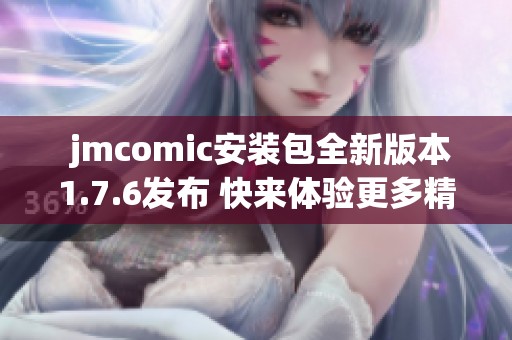  jmcomic安装包全新版本1.7.6发布 快来体验更多精彩功能