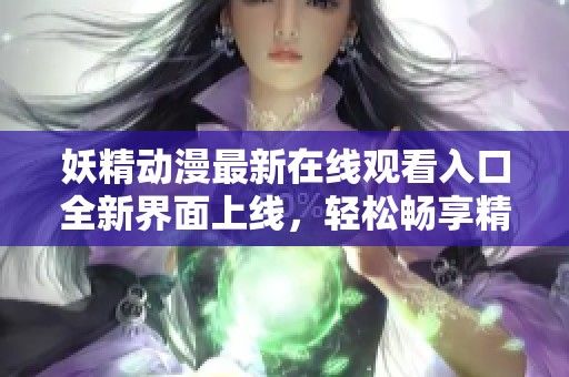 妖精动漫最新在线观看入口全新界面上线，轻松畅享精彩动漫作品