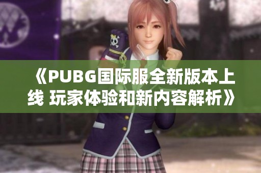 《PUBG国际服全新版本上线 玩家体验和新内容解析》