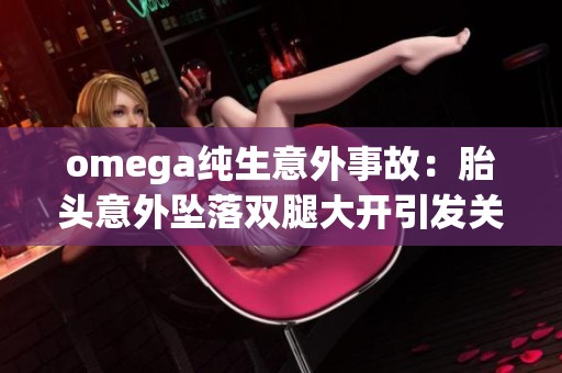 omega纯生意外事故：胎头意外坠落双腿大开引发关注